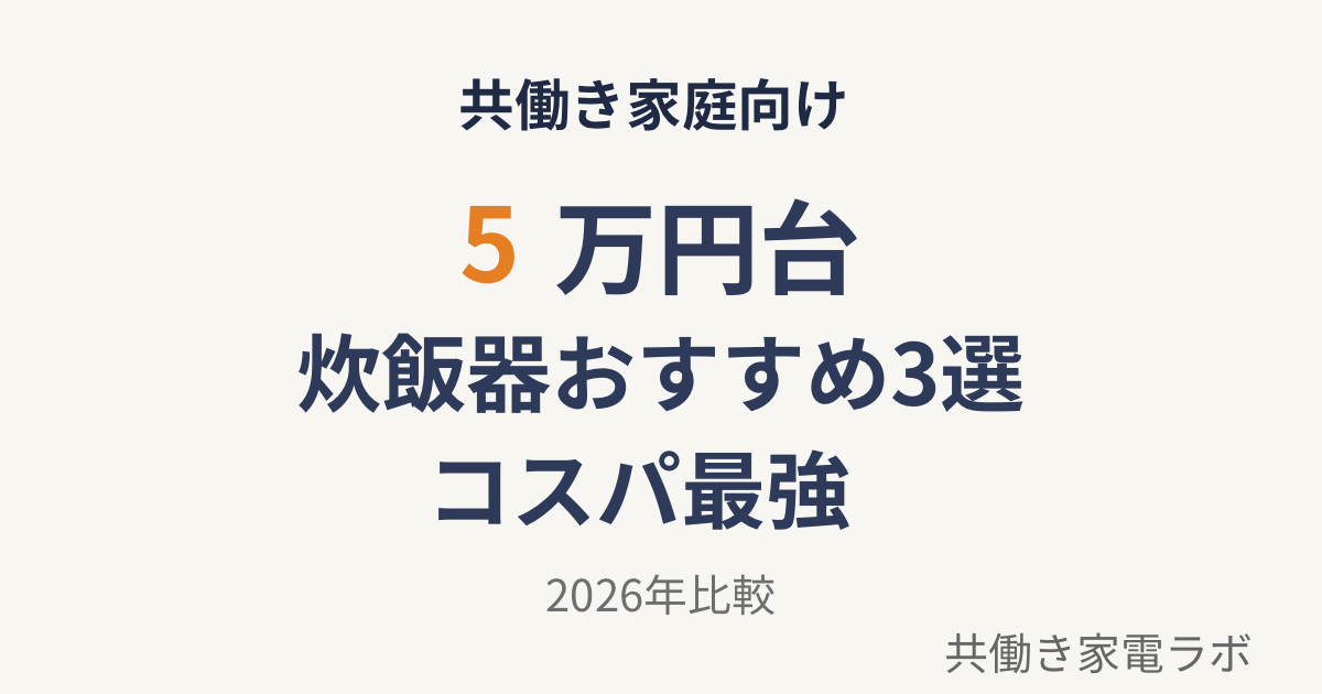 5万円台の炊飯器おすすめ3選｜共働き家庭向けコスパモデル比較